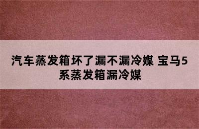 汽车蒸发箱坏了漏不漏冷媒 宝马5系蒸发箱漏冷媒